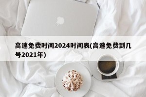 高速免费时间2024时间表(高速免费到几号2021年)