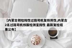 【内蒙古初检阳性过路司机复核阴性,内蒙古2名过路司机核酸检测呈阳性 最新复检结 果公布】