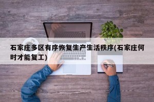 石家庄多区有序恢复生产生活秩序(石家庄何时才能复工)