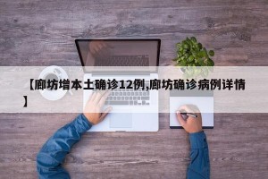 【廊坊增本土确诊12例,廊坊确诊病例详情】