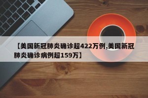【美国新冠肺炎确诊超422万例,美国新冠肺炎确诊病例超159万】