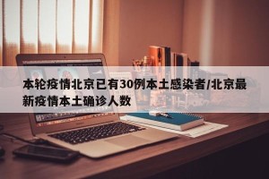 本轮疫情北京已有30例本土感染者/北京最新疫情本土确诊人数
