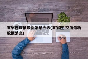 石家庄疫情最新消息今天(石家庄 疫情最新数据消息)