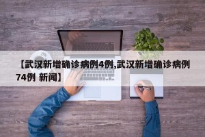 【武汉新增确诊病例4例,武汉新增确诊病例74例 新闻】