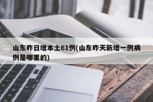山东昨日增本土61例(山东昨天新增一例病例是哪里的)