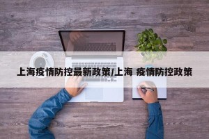 上海疫情防控最新政策/上海 疫情防控政策