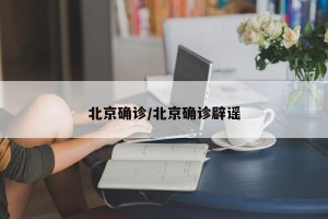 北京确诊/北京确诊辟谣