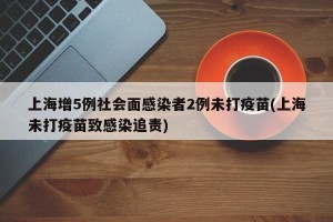 上海增5例社会面感染者2例未打疫苗(上海未打疫苗致感染追责)