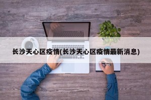 长沙天心区疫情(长沙天心区疫情最新消息)
