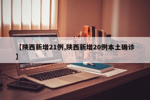 【陕西新增21例,陕西新增20例本土确诊】