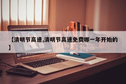 【清明节高速,清明节高速免费哪一年开始的】
