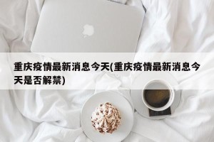 重庆疫情最新消息今天(重庆疫情最新消息今天是否解禁)