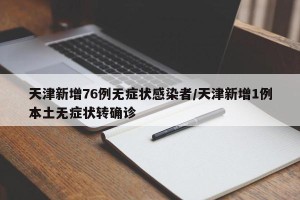 天津新增76例无症状感染者/天津新增1例本土无症状转确诊