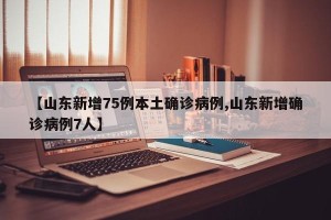 【山东新增75例本土确诊病例,山东新增确诊病例7人】