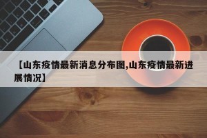 【山东疫情最新消息分布图,山东疫情最新进展情况】
