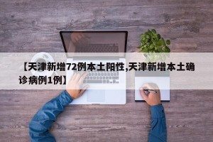 【天津新增72例本土阳性,天津新增本土确诊病例1例】