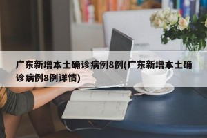 广东新增本土确诊病例8例(广东新增本土确诊病例8例详情)