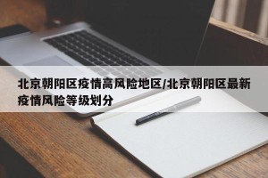 北京朝阳区疫情高风险地区/北京朝阳区最新疫情风险等级划分