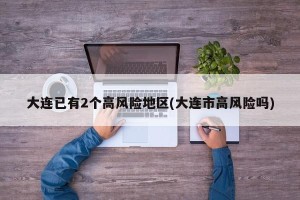 大连已有2个高风险地区(大连市高风险吗)