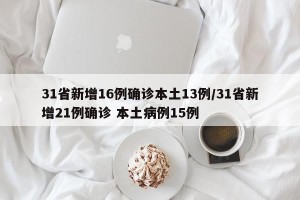31省新增16例确诊本土13例/31省新增21例确诊 本土病例15例