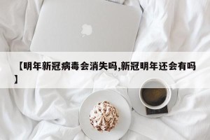 【明年新冠病毒会消失吗,新冠明年还会有吗】