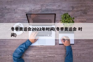 冬季奥运会2022年时间(冬季奥运会 时间)