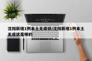 沈阳新增1例本土无症状/沈阳新增1例本土无症状是哪的