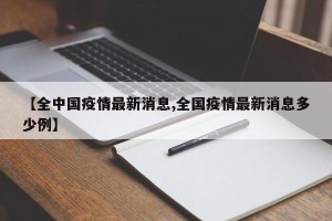【全中国疫情最新消息,全国疫情最新消息多少例】