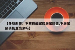 【多地调整：不查核酸密接居家隔离,不居家隔离能查出来吗】