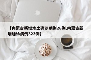 【内蒙古新增本土确诊病例28例,内蒙古新增确诊病例323例】