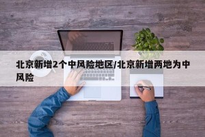 北京新增2个中风险地区/北京新增两地为中风险