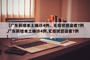 【广东新增本土确诊4例、无症状感染者7例,广东新增本土确诊4例,无症状感染者7例】