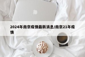 2024年南京疫情最新消息/南京21年疫情