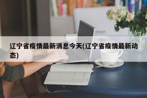 辽宁省疫情最新消息今天(辽宁省疫情最新动态)