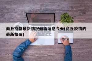商丘疫情最新情况最新消息今天(商丘疫情的最新情况)