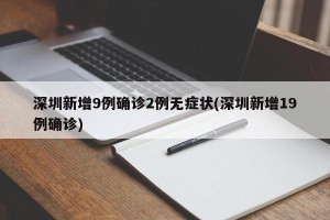 深圳新增9例确诊2例无症状(深圳新增19例确诊)