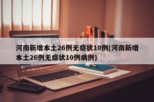 河南新增本土26例无症状10例(河南新增本土26例无症状10例病例)
