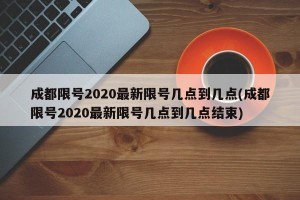 成都限号2020最新限号几点到几点(成都限号2020最新限号几点到几点结束)