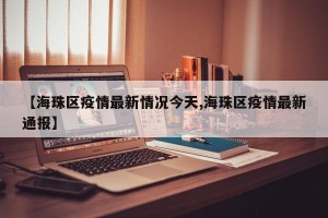 【海珠区疫情最新情况今天,海珠区疫情最新通报】