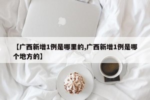 【广西新增1例是哪里的,广西新增1例是哪个地方的】
