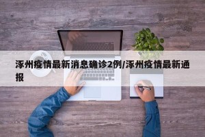 涿州疫情最新消息确诊2例/涿州疫情最新通报