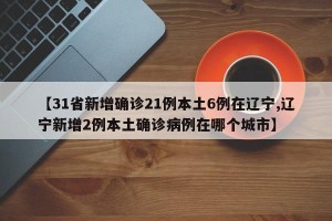 【31省新增确诊21例本土6例在辽宁,辽宁新增2例本土确诊病例在哪个城市】