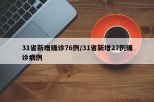 31省新增确诊76例/31省新增27例确诊病例
