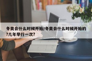 冬奥会什么时候开始/冬奥会什么时候开始的?几年举行一次?