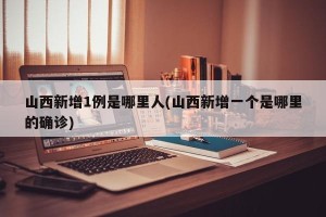 山西新增1例是哪里人(山西新增一个是哪里的确诊)
