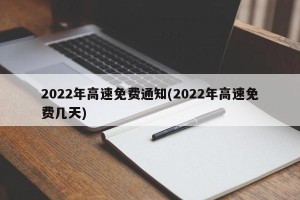 2022年高速免费通知(2022年高速免费几天)