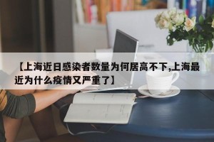 【上海近日感染者数量为何居高不下,上海最近为什么疫情又严重了】