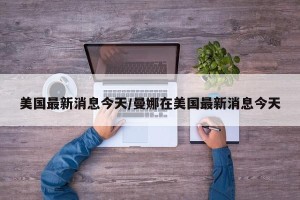 美国最新消息今天/曼娜在美国最新消息今天