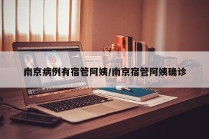 南京病例有宿管阿姨/南京宿管阿姨确诊