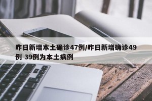 昨日新增本土确诊47例/昨日新增确诊49例 39例为本土病例
